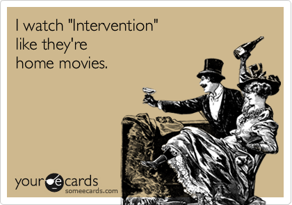 I watch "Intervention"
like they're
home movies.