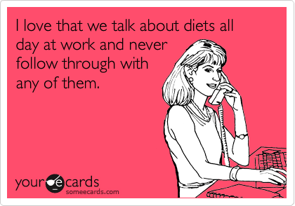 I love that we talk about diets all day at work and never
follow through with
any of them.
