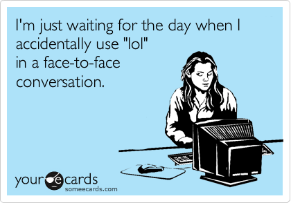 I'm just waiting for the day when I
accidentally use "lol"
in a face-to-face  
conversation.
