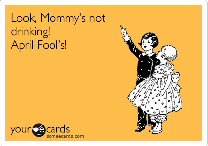 Look, Mommy's not
drinking!
April Fool's!
