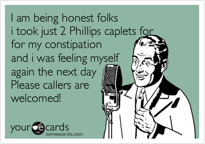 I am being honest folks
i took just 2 Phillips caplets for
for my constipation 
and i was feeling myself
again the next day
Please callers are
welcomed! 