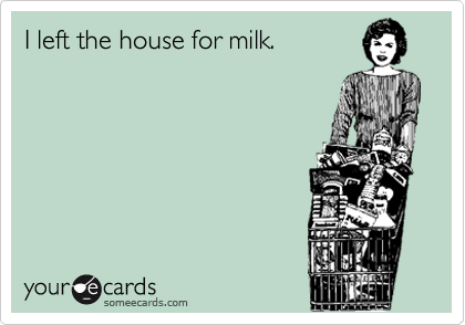 I left the house for milk.
