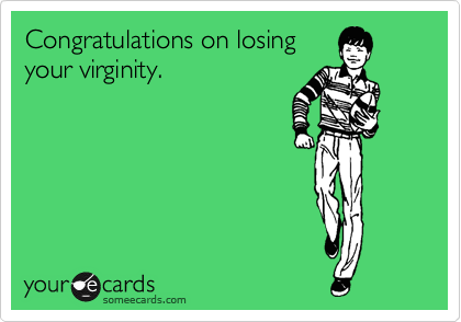 Congratulations on losing
your virginity. 