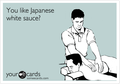 You like Japanese
white sauce?