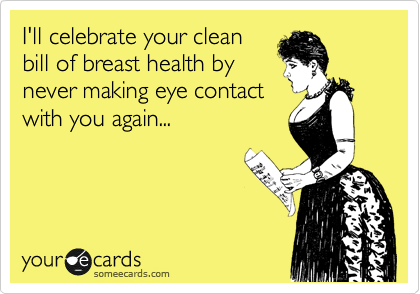 I'll celebrate your clean
bill of breast health by
never making eye contact
with you again...