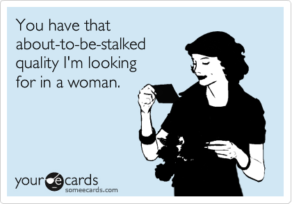 You have that
about-to-be-stalked
quality I'm looking
for in a woman.