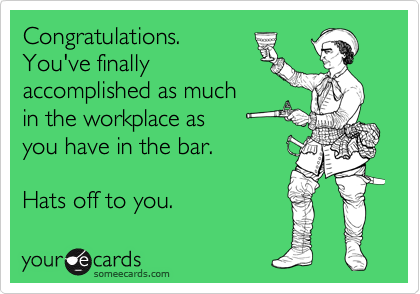 Congratulations.
You've finally
accomplished as much
in the workplace as
you have in the bar.

Hats off to you.