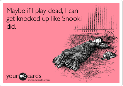 Maybe if I play dead, I can
get knocked up like Snooki
did.