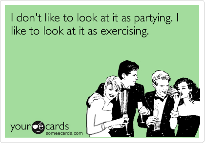 I don't like to look at it as partying. I like to look at it as exercising.