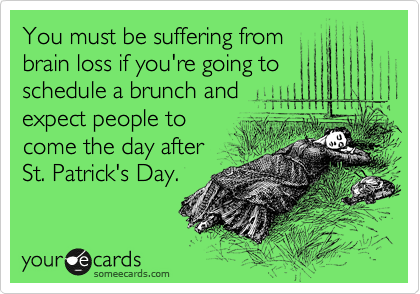 You must be suffering from
brain loss if you're going to
schedule a brunch and
expect people to
come the day after 
St. Patrick's Day.