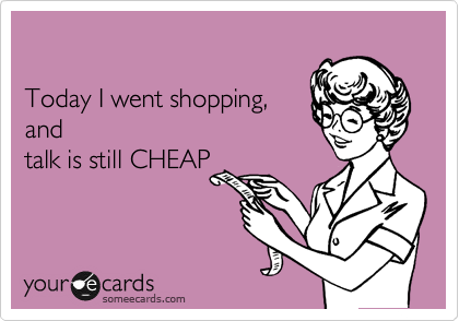 

Today I went shopping, 
and
talk is still CHEAP