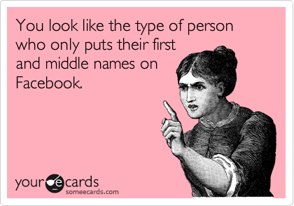 You look like the type of person who only puts their first
and middle names on
Facebook.