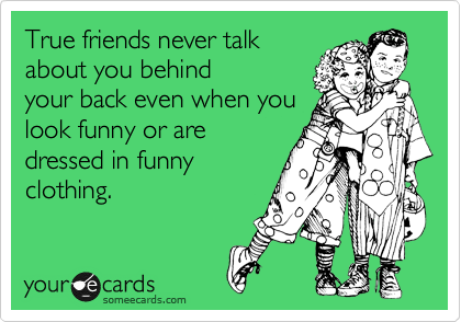 True friends never talk
about you behind
your back even when you 
look funny or are
dressed in funny
clothing.