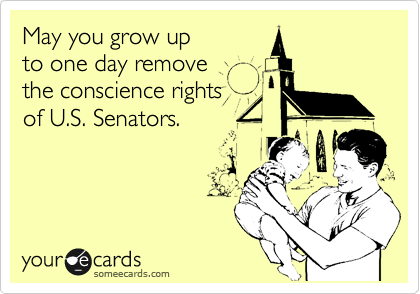 May you grow up 
to one day remove 
the conscience rights
of U.S. Senators.