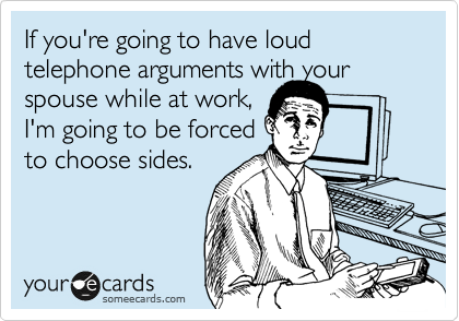 If you're going to have loud telephone arguments with your spouse while at work, 
I'm going to be forced 
to choose sides. 