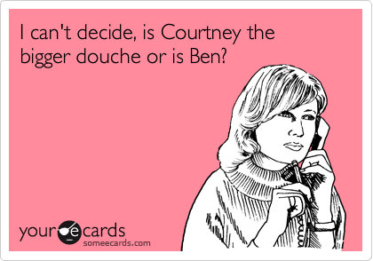 I can't decide, is Courtney the bigger douche or is Ben?