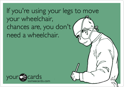 If you're using your legs to move your wheelchair,
chances are, you don't
need a wheelchair. 