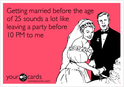 Getting married before the age
of 25 sounds a lot like
leaving a party before
10 PM to me