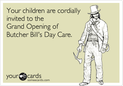 Your children are cordially 
invited to the 
Grand Opening of 
Butcher Bill's Day Care.