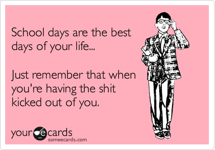 
School days are the best
days of your life...

Just remember that when 
you're having the shit
kicked out of you.