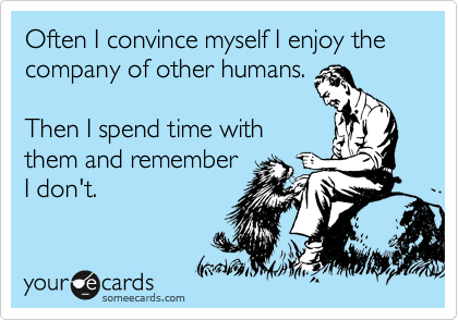 Often I convince myself I enjoy the company of other humans.  

Then I spend time with
them and remember  
I don't.
