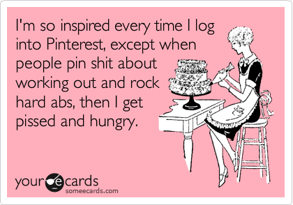 I'm so inspired every time I log
into Pinterest, except when
people pin shit about
working out and rock
hard abs, then I get
pissed and hungry.
