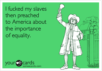 I fucked my slaves
then preached
to America about
the importance
of equality.