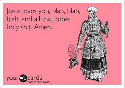 Jesus loves you, blah, blah,
blah, and all that other
holy shit. Amen.