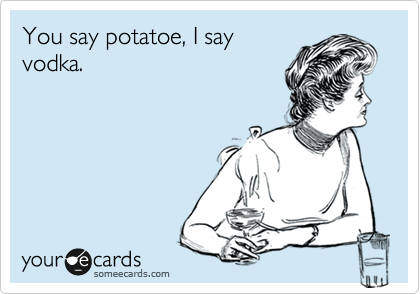 You say potatoe, I say
vodka. 