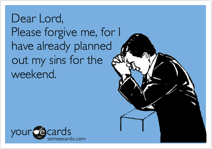 Dear Lord,
Please forgive me, for I
have already planned
out my sins for the
weekend.
