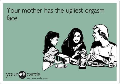 Your mother has the ugliest orgasm face.