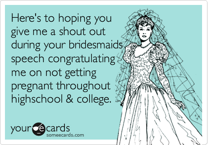 Here's to hoping you
give me a shout out
during your bridesmaids
speech congratulating
me on not getting
pregnant throughout
highschool & college. 