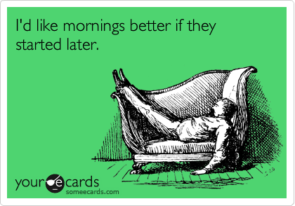 I'd like mornings better if they started later.