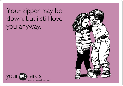 Your Zipper May Be Down But I Still Love You Anyway Thinking Of You Ecard