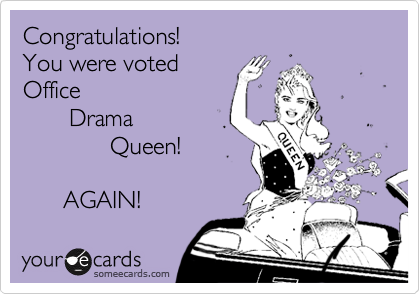 Congratulations! 
You were voted
Office 
       Drama
             Queen!

      AGAIN! 