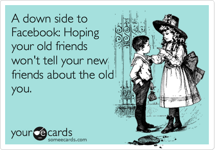 A down side to
Facebook: Hoping
your old friends
won't tell your new
friends about the old
you.