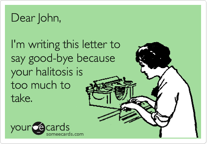 Dear John,

I'm writing this letter to
say good-bye because
your halitosis is
too much to
take.