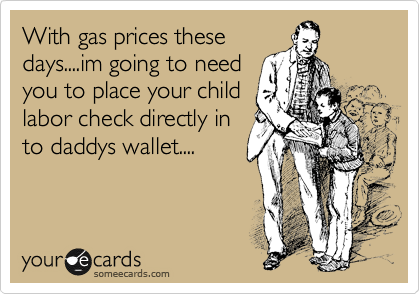 With gas prices these
days....im going to need
you to place your child
labor check directly in
to daddys wallet....