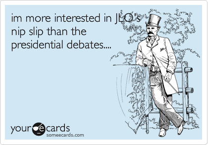 im more interested in JLO's
nip slip than the
presidential debates....