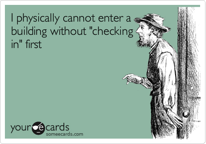 I physically cannot enter a
building without "checking
in" first