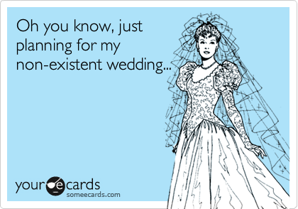 Oh you know, just
planning for my
non-existent wedding...