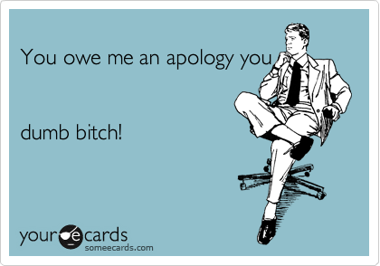 
You owe me an apology you


dumb bitch!