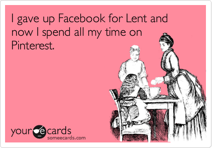 I gave up Facebook for Lent and now I spend all my time on
Pinterest.