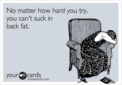 No matter how hard you try, 
you can't suck in 
back fat.