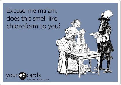Excuse me ma'am,
does this smell like
chloroform to you?