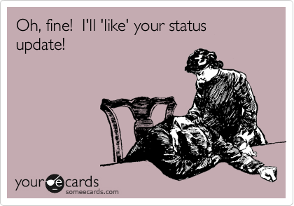 Oh, fine!  I'll 'like' your status update!