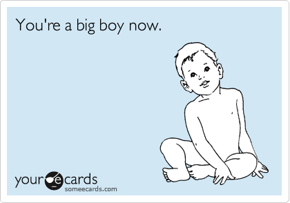 You're a big boy now.