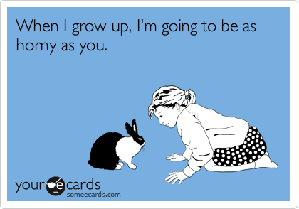 When I grow up, I'm going to be as horny as you.
