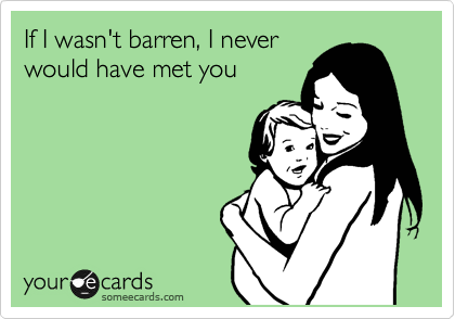 If I wasn't barren, I never
would have met you