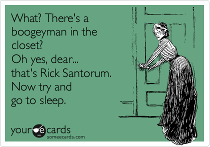 What? There's a 
boogeyman in the 
closet? 
Oh yes, dear...
that's Rick Santorum.
Now try and 
go to sleep.